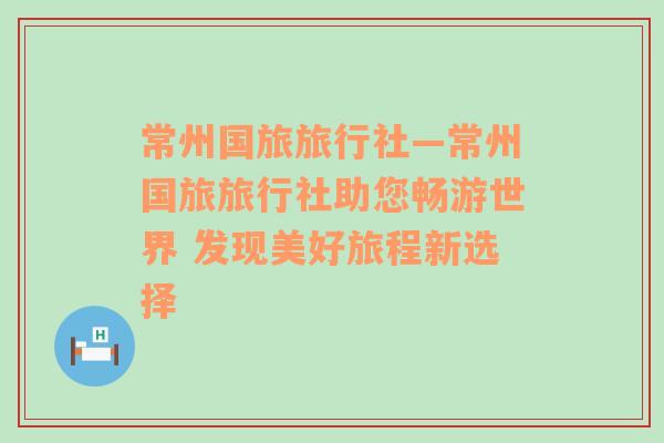 常州国旅旅行社—常州国旅旅行社助您畅游世界 发现美好旅程新选择