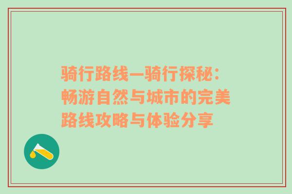 骑行路线—骑行探秘：畅游自然与城市的完美路线攻略与体验分享