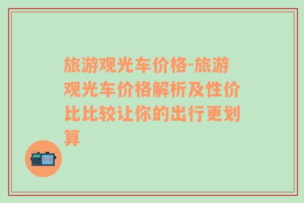 旅游观光车价格-旅游观光车价格解析及性价比比较让你的出行更划算