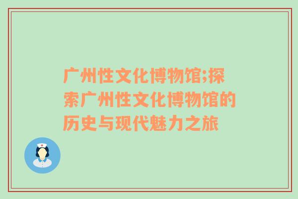 广州性文化博物馆;探索广州性文化博物馆的历史与现代魅力之旅