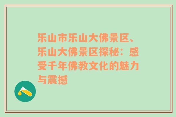 乐山市乐山大佛景区、乐山大佛景区探秘：感受千年佛教文化的魅力与震撼