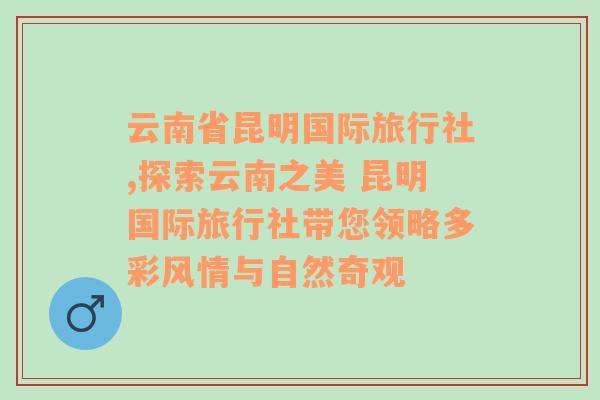 云南省昆明国际旅行社,探索云南之美 昆明国际旅行社带您领略多彩风情与自然奇观