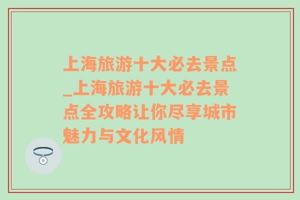 上海旅游十大必去景点_上海旅游十大必去景点全攻略让你尽享城市魅力与文化风情