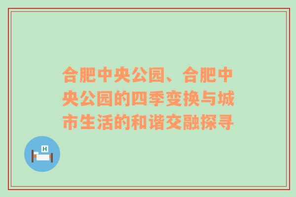 合肥中央公园、合肥中央公园的四季变换与城市生活的和谐交融探寻