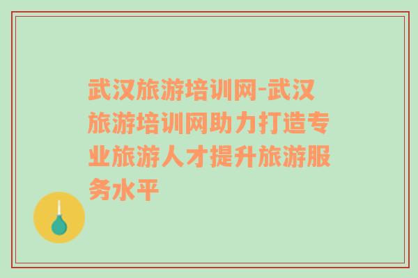 武汉旅游培训网-武汉旅游培训网助力打造专业旅游人才提升旅游服务水平