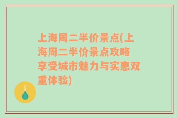 上海周二半价景点(上海周二半价景点攻略 享受城市魅力与实惠双重体验)