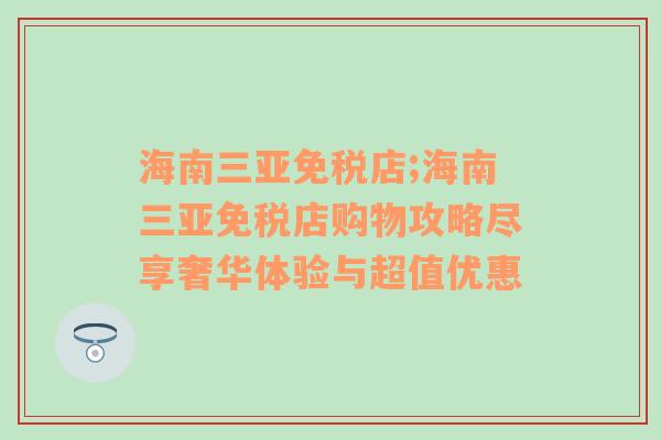 海南三亚免税店;海南三亚免税店购物攻略尽享奢华体验与超值优惠