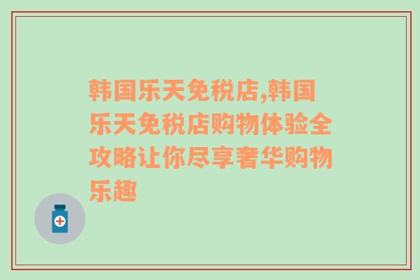 韩国乐天免税店,韩国乐天免税店购物体验全攻略让你尽享奢华购物乐趣