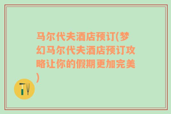 马尔代夫酒店预订(梦幻马尔代夫酒店预订攻略让你的假期更加完美)