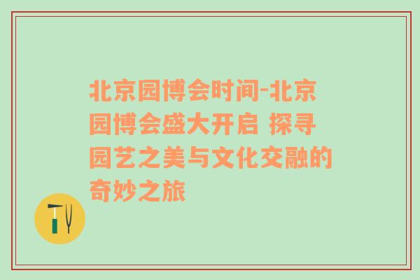 北京园博会时间-北京园博会盛大开启 探寻园艺之美与文化交融的奇妙之旅