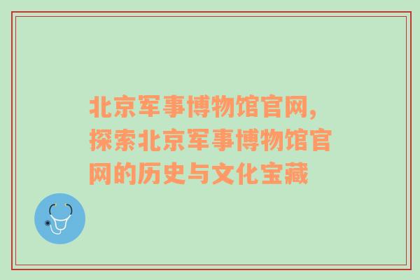 北京军事博物馆官网,探索北京军事博物馆官网的历史与文化宝藏