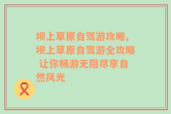 坝上草原自驾游攻略,坝上草原自驾游全攻略 让你畅游无阻尽享自然风光