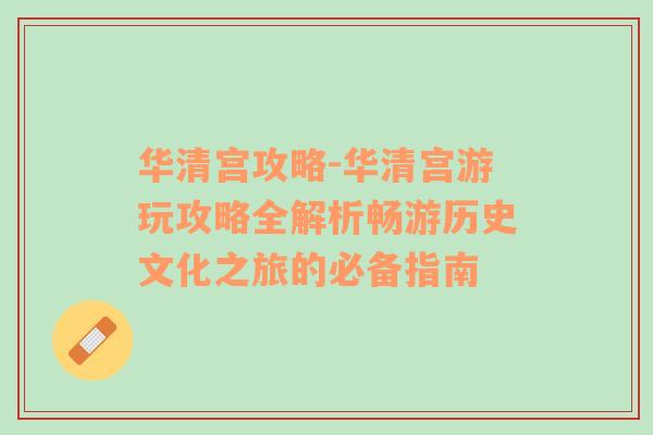 华清宫攻略-华清宫游玩攻略全解析畅游历史文化之旅的必备指南