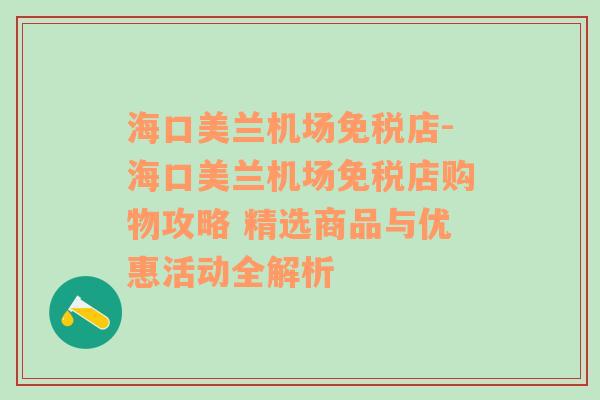 海口美兰机场免税店-海口美兰机场免税店购物攻略 精选商品与优惠活动全解析