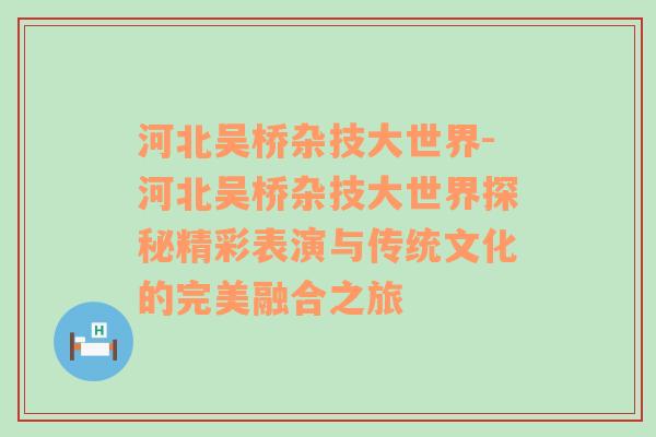 河北吴桥杂技大世界-河北吴桥杂技大世界探秘精彩表演与传统文化的完美融合之旅