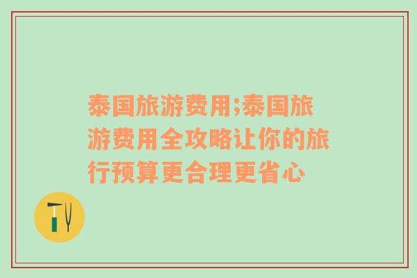 泰国旅游费用;泰国旅游费用全攻略让你的旅行预算更合理更省心