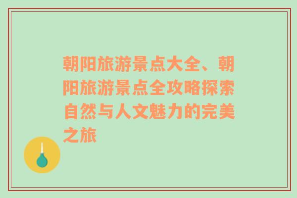 朝阳旅游景点大全、朝阳旅游景点全攻略探索自然与人文魅力的完美之旅