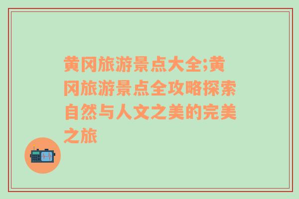 黄冈旅游景点大全;黄冈旅游景点全攻略探索自然与人文之美的完美之旅