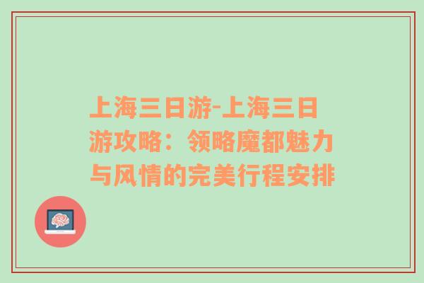 上海三日游-上海三日游攻略：领略魔都魅力与风情的完美行程安排