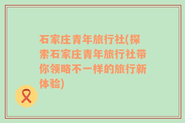 石家庄青年旅行社(探索石家庄青年旅行社带你领略不一样的旅行新体验)