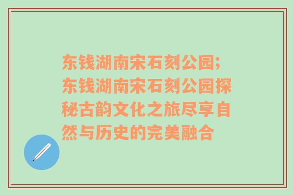 东钱湖南宋石刻公园;东钱湖南宋石刻公园探秘古韵文化之旅尽享自然与历史的完美融合