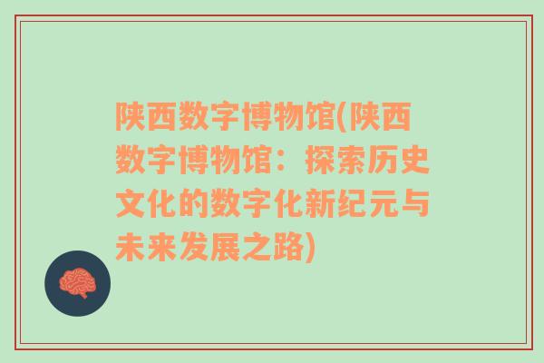 陕西数字博物馆(陕西数字博物馆：探索历史文化的数字化新纪元与未来发展之路)