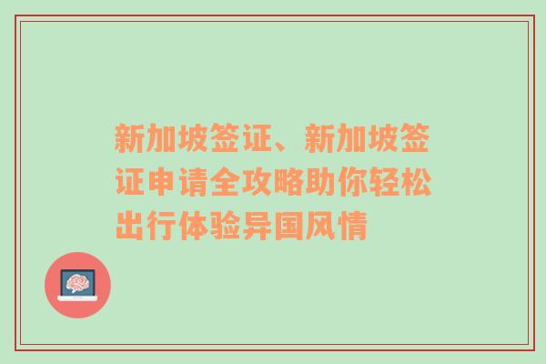 新加坡签证、新加坡签证申请全攻略助你轻松出行体验异国风情