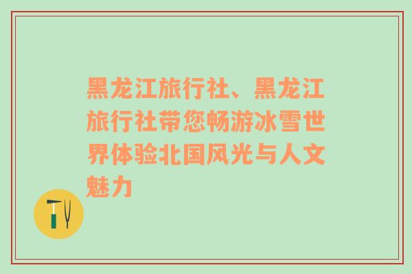 黑龙江旅行社、黑龙江旅行社带您畅游冰雪世界体验北国风光与人文魅力