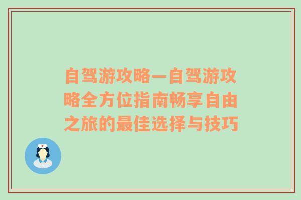 自驾游攻略—自驾游攻略全方位指南畅享自由之旅的最佳选择与技巧