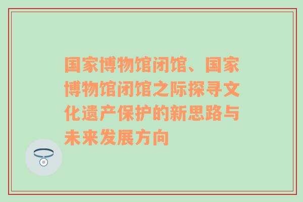 国家博物馆闭馆、国家博物馆闭馆之际探寻文化遗产保护的新思路与未来发展方向