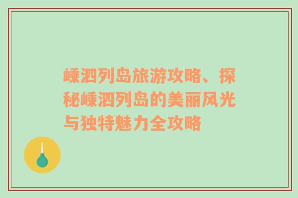 嵊泗列岛旅游攻略、探秘嵊泗列岛的美丽风光与独特魅力全攻略