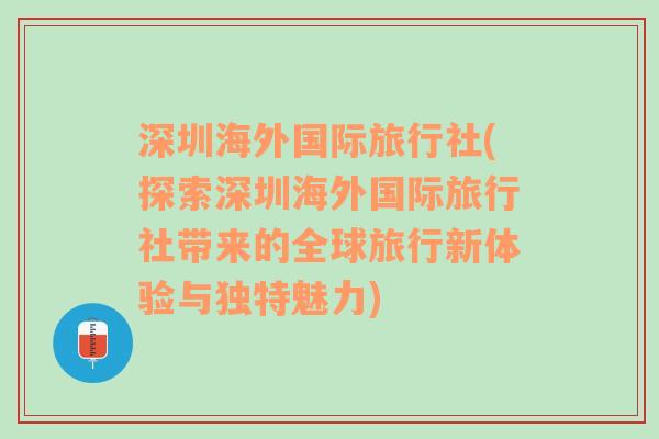 深圳海外国际旅行社(探索深圳海外国际旅行社带来的全球旅行新体验与独特魅力)