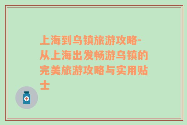 上海到乌镇旅游攻略-从上海出发畅游乌镇的完美旅游攻略与实用贴士