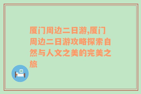 厦门周边二日游,厦门周边二日游攻略探索自然与人文之美的完美之旅