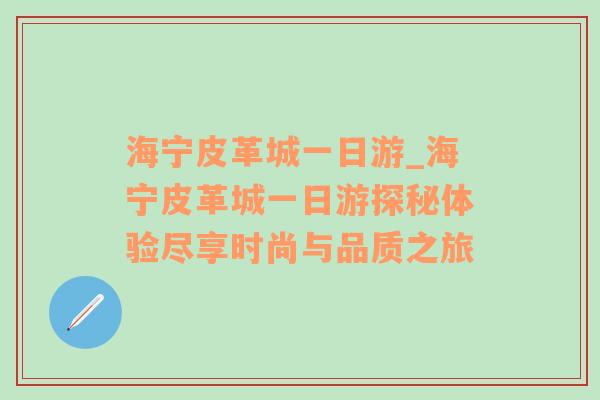 海宁皮革城一日游_海宁皮革城一日游探秘体验尽享时尚与品质之旅