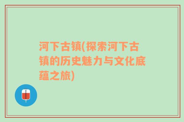 河下古镇(探索河下古镇的历史魅力与文化底蕴之旅)