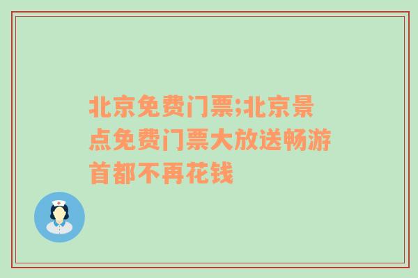 北京免费门票;北京景点免费门票大放送畅游首都不再花钱