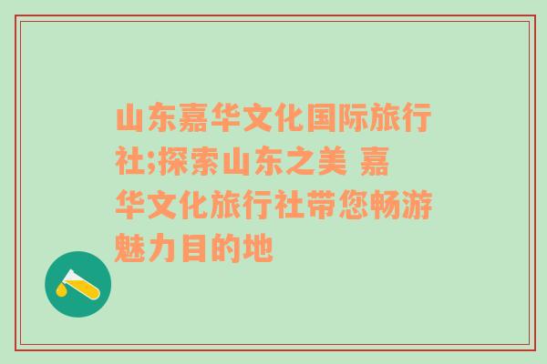 山东嘉华文化国际旅行社;探索山东之美 嘉华文化旅行社带您畅游魅力目的地