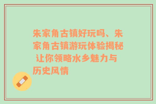 朱家角古镇好玩吗、朱家角古镇游玩体验揭秘 让你领略水乡魅力与历史风情