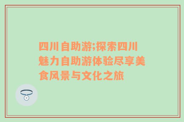 四川自助游;探索四川魅力自助游体验尽享美食风景与文化之旅