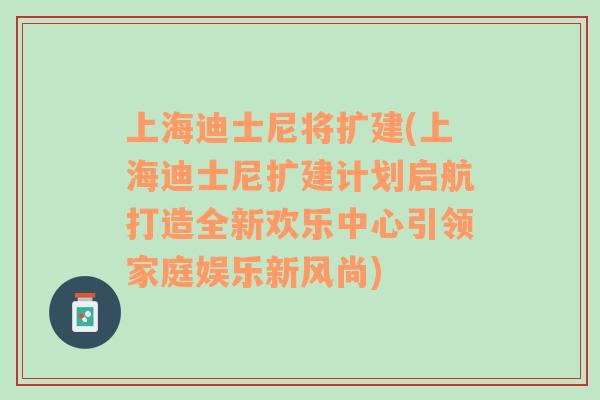 上海迪士尼将扩建(上海迪士尼扩建计划启航打造全新欢乐中心引领家庭娱乐新风尚)