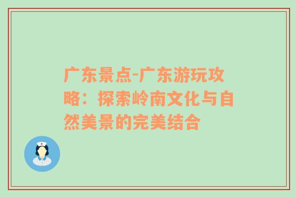 广东景点-广东游玩攻略：探索岭南文化与自然美景的完美结合