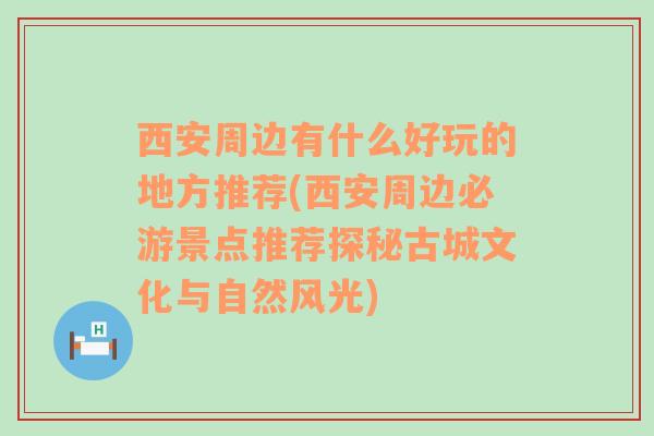 西安周边有什么好玩的地方推荐(西安周边必游景点推荐探秘古城文化与自然风光)