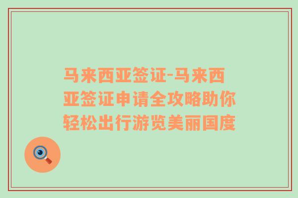 马来西亚签证-马来西亚签证申请全攻略助你轻松出行游览美丽国度