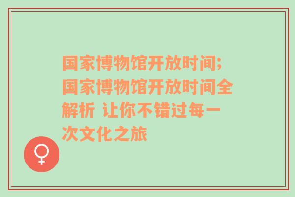 国家博物馆开放时间;国家博物馆开放时间全解析 让你不错过每一次文化之旅