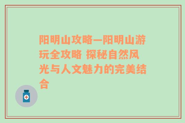 阳明山攻略—阳明山游玩全攻略 探秘自然风光与人文魅力的完美结合