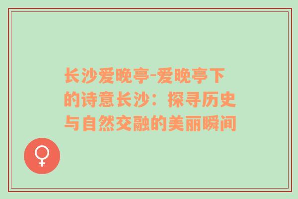 长沙爱晚亭-爱晚亭下的诗意长沙：探寻历史与自然交融的美丽瞬间