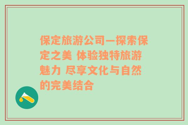 保定旅游公司—探索保定之美 体验独特旅游魅力 尽享文化与自然的完美结合