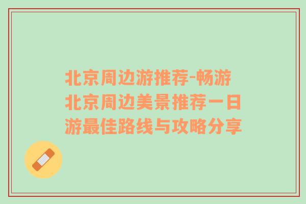 北京周边游推荐-畅游北京周边美景推荐一日游最佳路线与攻略分享