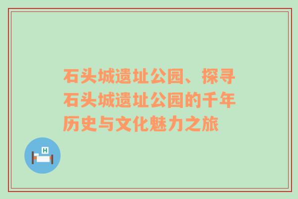 石头城遗址公园、探寻石头城遗址公园的千年历史与文化魅力之旅